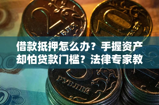 武汉借款抵押怎么办？手握资产却怕贷款门槛？法律专家教你办抵押不踩坑