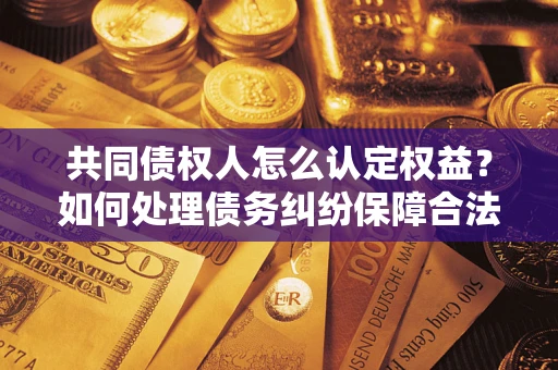 武汉共同债权人怎么认定权益？如何处理债务纠纷保障合法权益？