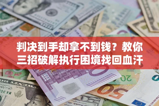 武汉判决到手却拿不到钱？教你三招破解执行困境找回血汗钱