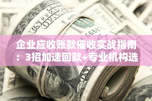 武汉企业应收账款催收实战指南：3招加速回款+专业机构选择避坑
