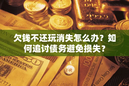 武汉欠钱不还玩消失怎么办？如何追讨债务避免损失？