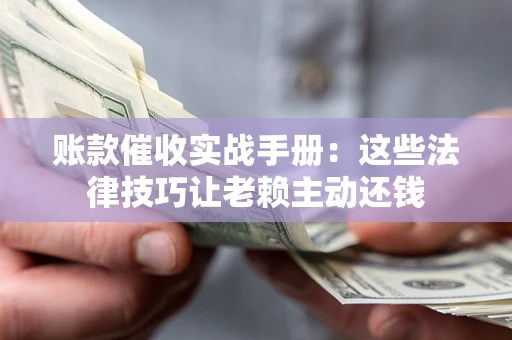 武汉账款催收实战手册：这些法律技巧让老赖主动还钱