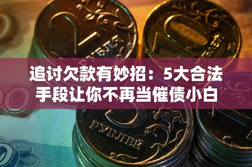 武汉追讨欠款有妙招：5大合法手段让你不再当催债小白