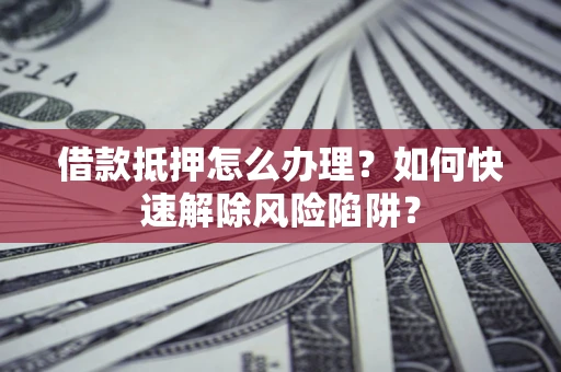 武汉借款抵押怎么办理？如何快速解除风险陷阱？