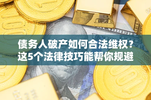 武汉债务人破产如何合法维权？这5个法律技巧能帮你规避风险