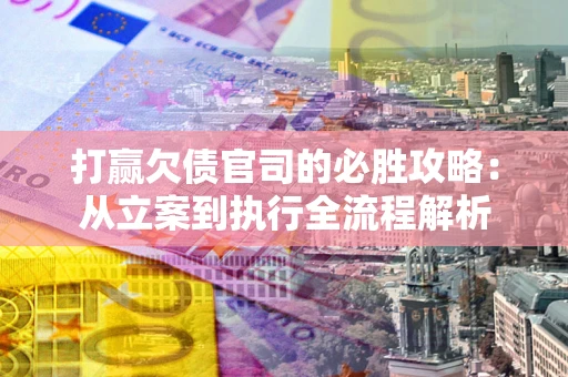 武汉打赢欠债官司的必胜攻略：从立案到执行全流程解析