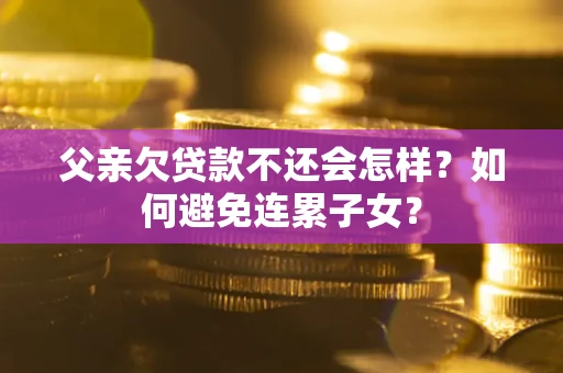 武汉父亲欠贷款不还会怎样？如何避免连累子女？