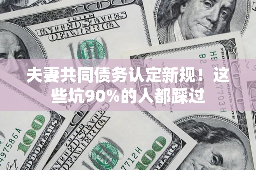 武汉夫妻共同债务认定新规！这些坑90%的人都踩过