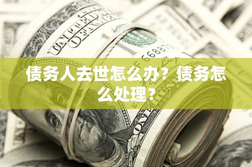 武汉债务人去世怎么办？债务怎么处理？
