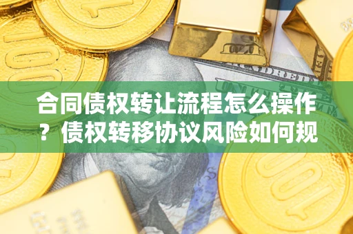 武汉合同债权转让流程怎么操作？债权转移协议风险如何规避？