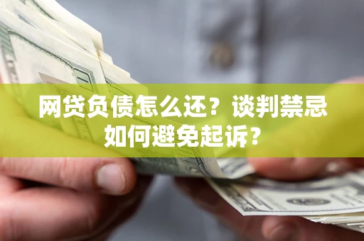 武汉网贷负债怎么还？谈判禁忌如何避免起诉？