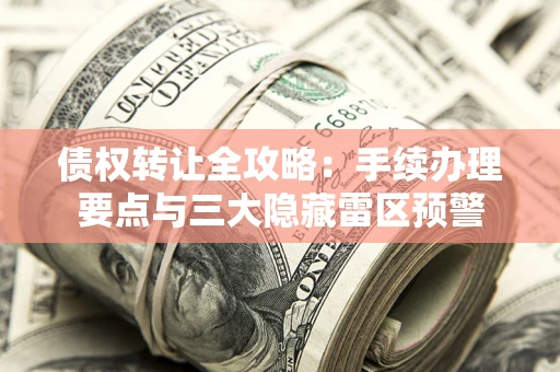 武汉债权转让全攻略：手续办理要点与三大隐藏雷区预警