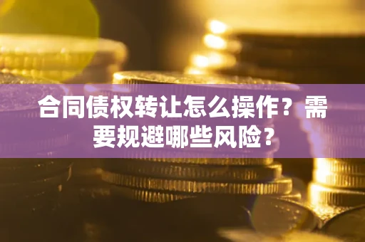 武汉合同债权转让怎么操作？需要规避哪些风险？