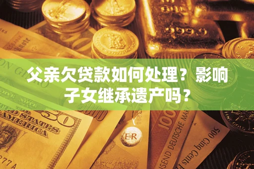 武汉父亲欠贷款如何处理?影响子女继承遗产吗? 武汉父亲欠贷款如何处理?影响子女继承遗产吗?