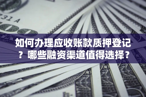 武汉如何办理应收账款质押登记？哪些融资渠道值得选择？