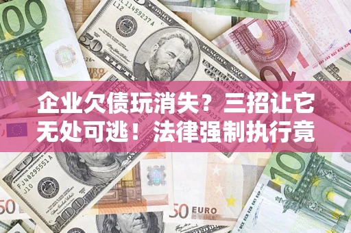 武汉企业欠债玩消失？三招让它无处可逃！法律强制执行竟比讨债公司还狠？