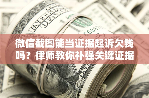 武汉微信截图能当证据起诉欠钱吗？律师教你补强关键证据