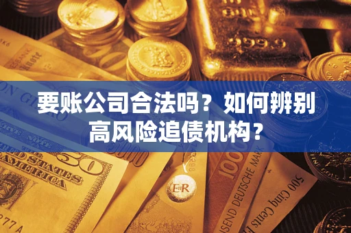 武汉要账公司合法吗？如何辨别高风险追债机构？