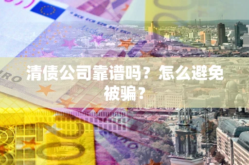 武汉清债公司靠谱吗？怎么避免被骗？