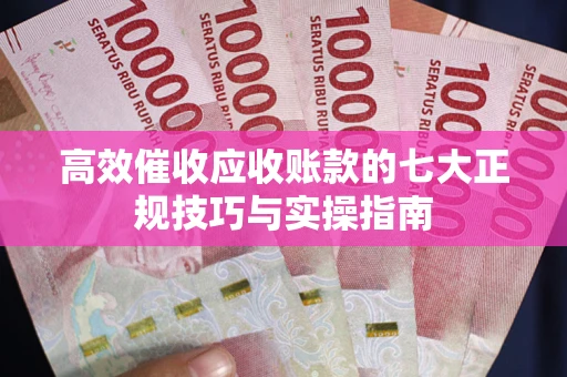 武汉高效催收应收账款的七大正规技巧与实操指南
