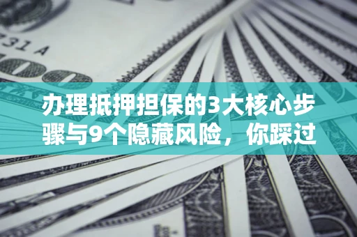 武汉办理抵押担保的3大核心步骤与9个隐藏风险，你踩过哪个坑？