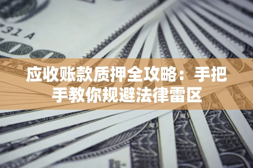 武汉应收账款质押全攻略：手把手教你规避法律雷区