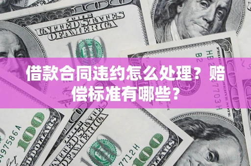 武汉借款合同违约怎么处理？赔偿标准有哪些？