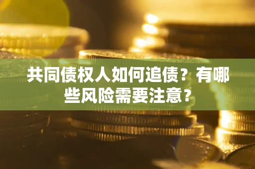 武汉共同债权人如何追债？有哪些风险需要注意？