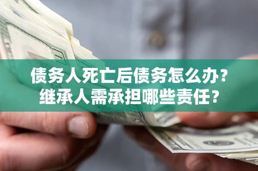 武汉债务人死亡后债务怎么办？继承人需承担哪些责任？