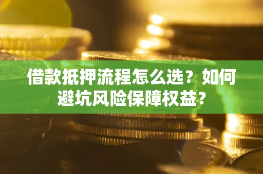 武汉借款抵押流程怎么选？如何避坑风险保障权益？