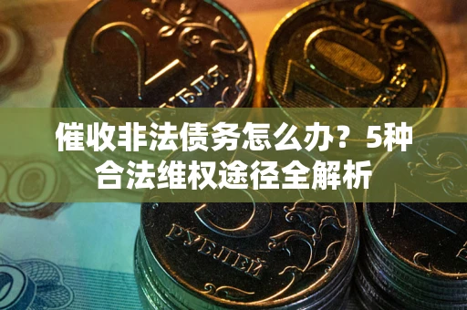 武汉催收非法债务怎么办？5种合法维权途径全解析