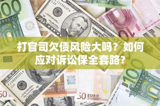 武汉打官司欠债风险大吗？如何应对诉讼保全套路？