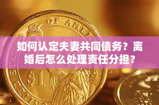 武汉如何认定夫妻共同债务？离婚后怎么处理责任分担？