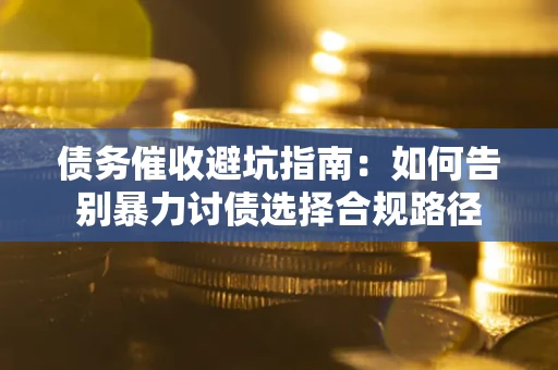 武汉债务催收避坑指南：如何告别暴力讨债选择合规路径