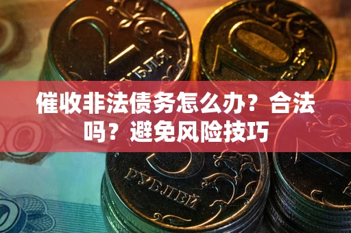 武汉催收非法债务怎么办？合法吗？避免风险技巧