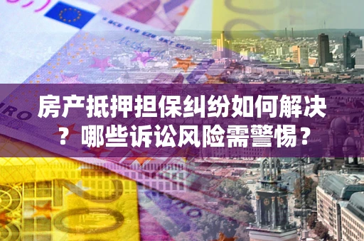 武汉房产抵押担保纠纷如何解决？哪些诉讼风险需警惕？