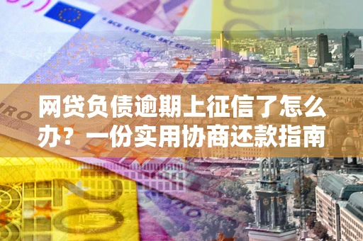 武汉网贷负债逾期上征信了怎么办？一份实用协商还款指南请收好