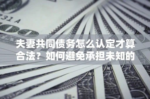 武汉夫妻共同债务怎么认定才算合法？如何避免承担未知的债务风险？