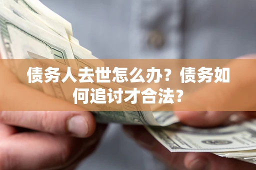 武汉债务人去世怎么办？债务如何追讨才合法？