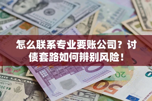 武汉怎么联系专业要账公司？讨债套路如何辨别风险！