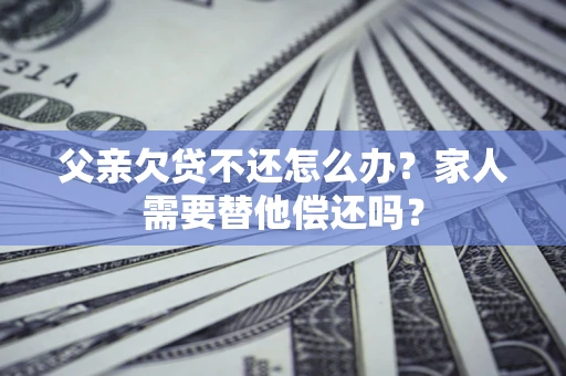 武汉父亲欠贷不还怎么办？家人需要替他偿还吗？