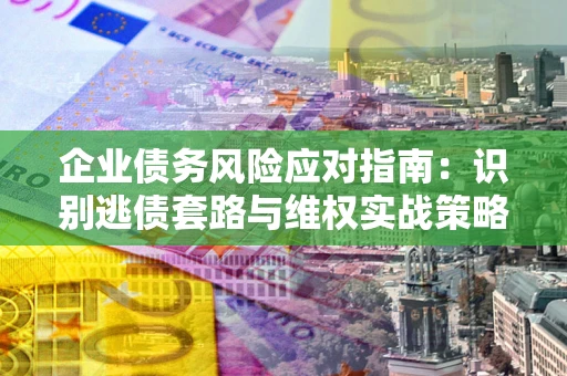 武汉企业债务风险应对指南：识别逃债套路与维权实战策略