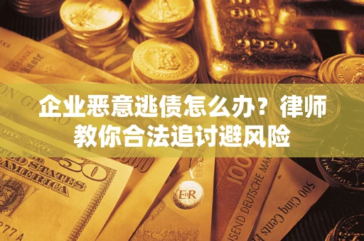 武汉企业恶意逃债怎么办？律师教你合法追讨避风险