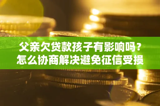 武汉父亲欠贷款孩子有影响吗？怎么协商解决避免征信受损？