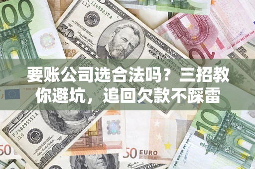 武汉要账公司选合法吗？三招教你避坑，追回欠款不踩雷