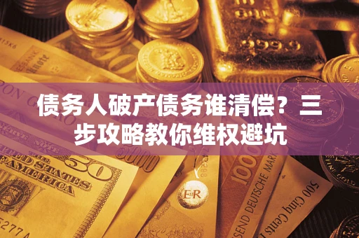 武汉债务人破产债务谁清偿?三步攻略教你维权避坑 武汉债务人破产债务谁清偿?三步攻略教你维权避坑