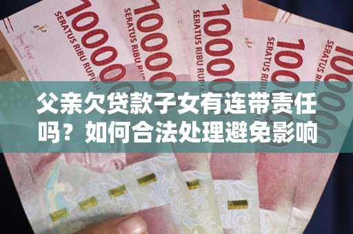 武汉父亲欠贷款子女有连带责任吗？如何合法处理避免影响？