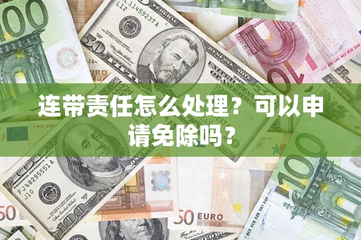 武汉连带责任怎么处理？可以申请免除吗？