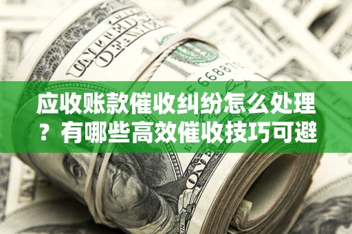 武汉应收账款催收纠纷怎么处理？有哪些高效催收技巧可避免坏账？