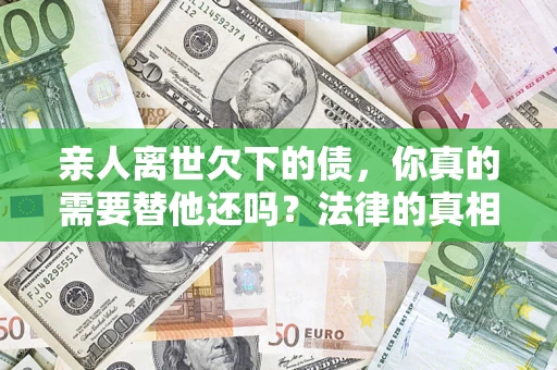 武汉亲人离世欠下的债，你真的需要替他还吗？法律的真相或许与你想的不一样
